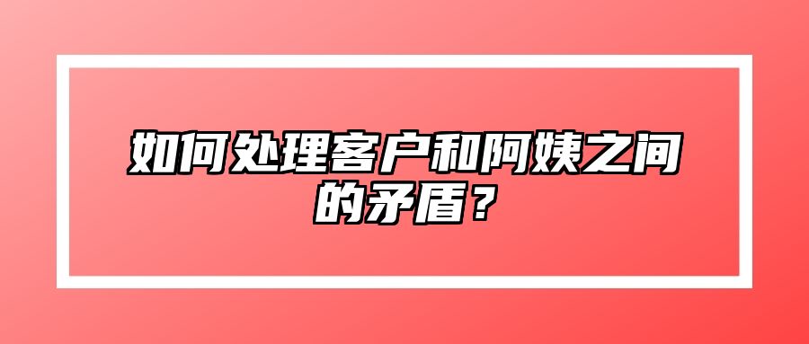 如何处理客户和阿姨之间的矛盾？ 