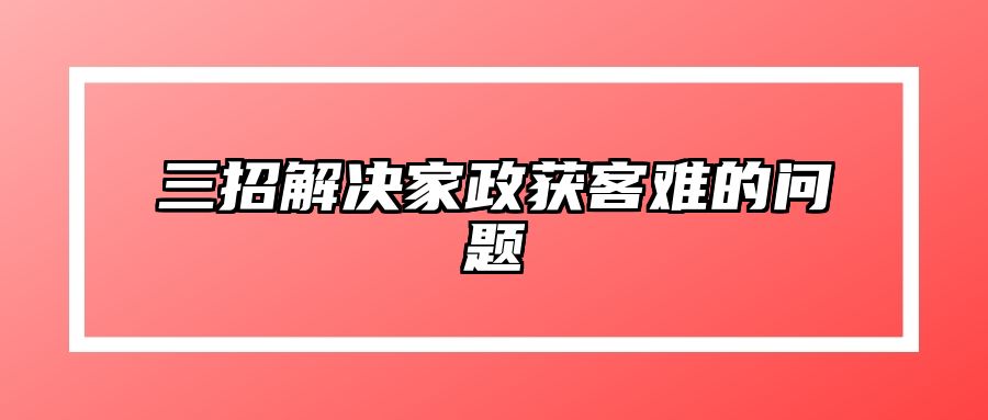 三招解决家政获客难的问题