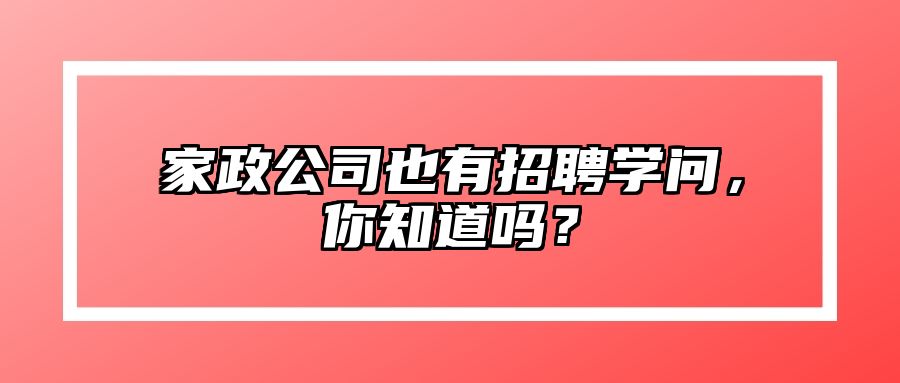 家政公司也有招聘学问，你知道吗？