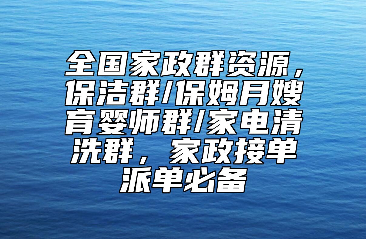 全国家政群资源，保洁群/保姆月嫂育婴师群/家电清洗群，家政接单派单必备