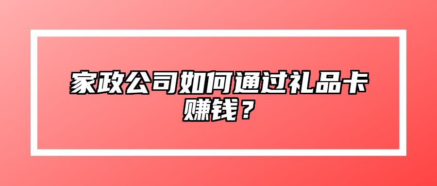 家政公司如何通过礼品卡赚钱？