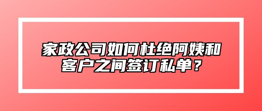 家政公司如何杜绝阿姨和客户之间签订私单？ 