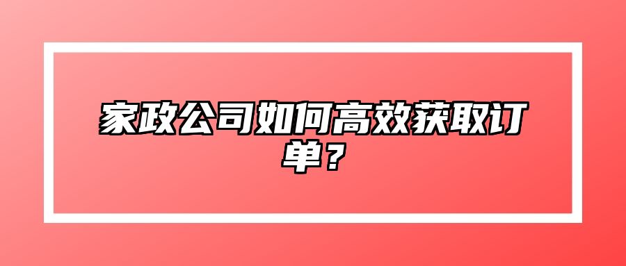 家政公司如何高效获取订单？