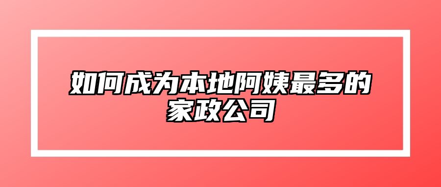 如何成为本地阿姨最多的家政公司