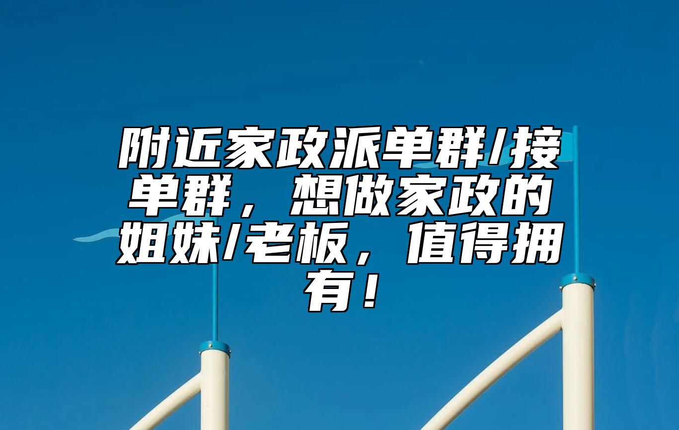 附近家政派单群/接单群，想做家政的姐妹/老板，值得拥有！