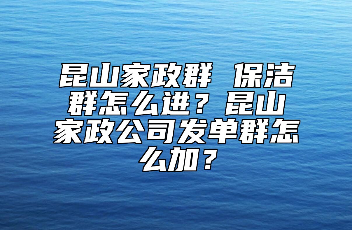 昆山家政群 保洁群怎么进？昆山家政公司发单群怎么加？ 