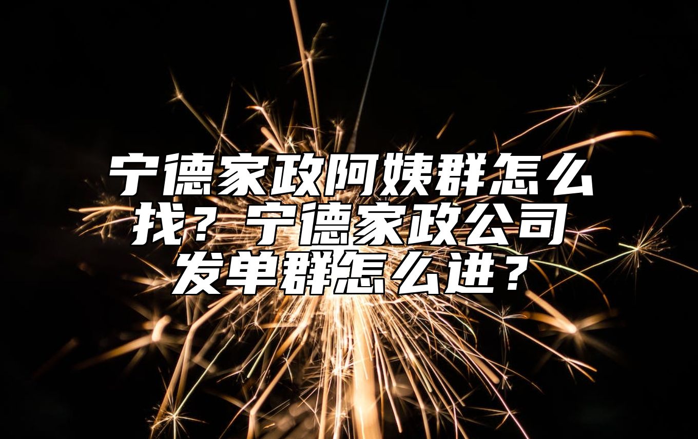 宁德家政阿姨群怎么找？宁德家政公司发单群怎么进？ 