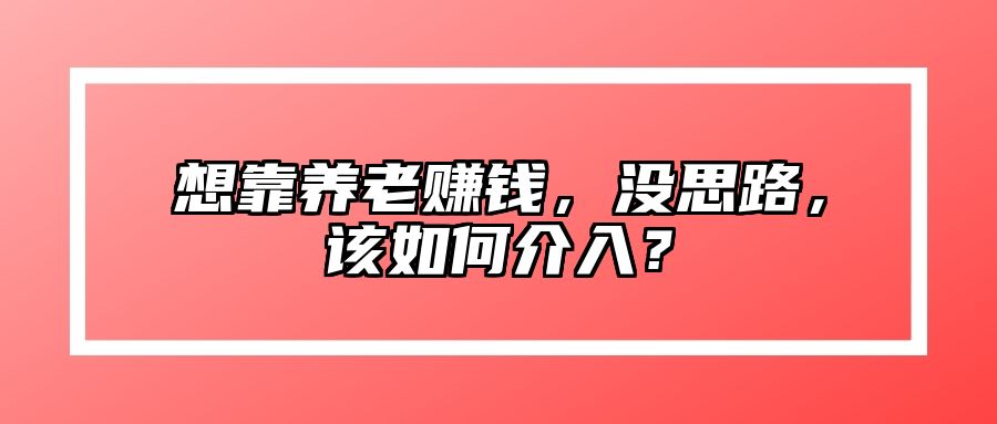 想靠养老赚钱，没思路，该如何介入？ 