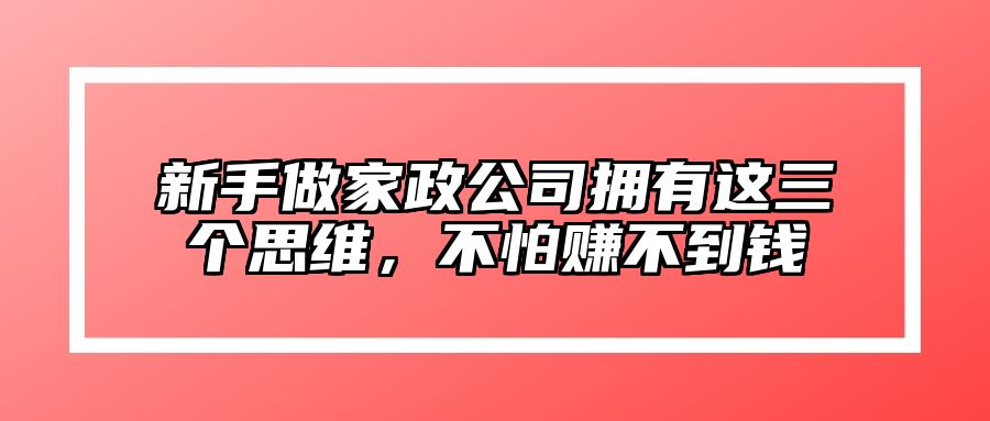 新手做家政公司拥有这三个思维，不怕赚不到钱 