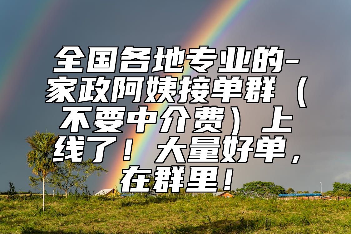 全国各地专业的-家政阿姨接单群（不要中介费）上线了！大量好单，在群里！ 