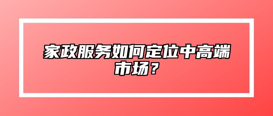 家政服务如何定位中高端市场？ 