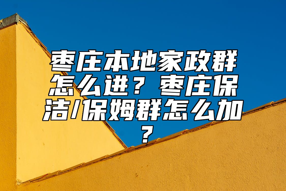 枣庄本地家政群怎么进？枣庄保洁/保姆群怎么加？ 