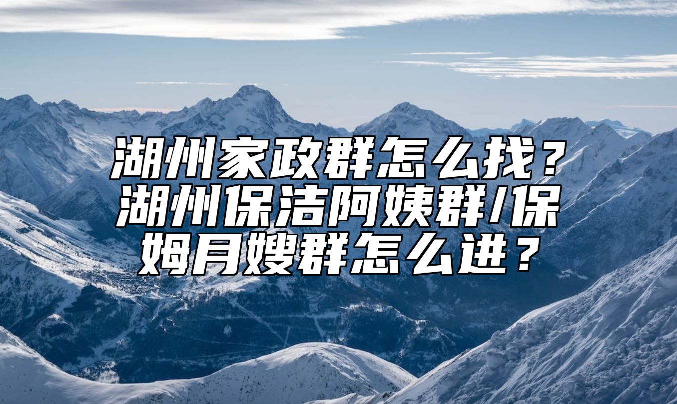 湖州家政群怎么找？湖州保洁阿姨群/保姆月嫂群怎么进？ 