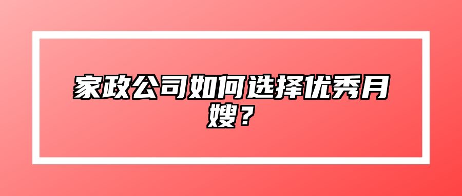 家政公司如何选择优秀月嫂？