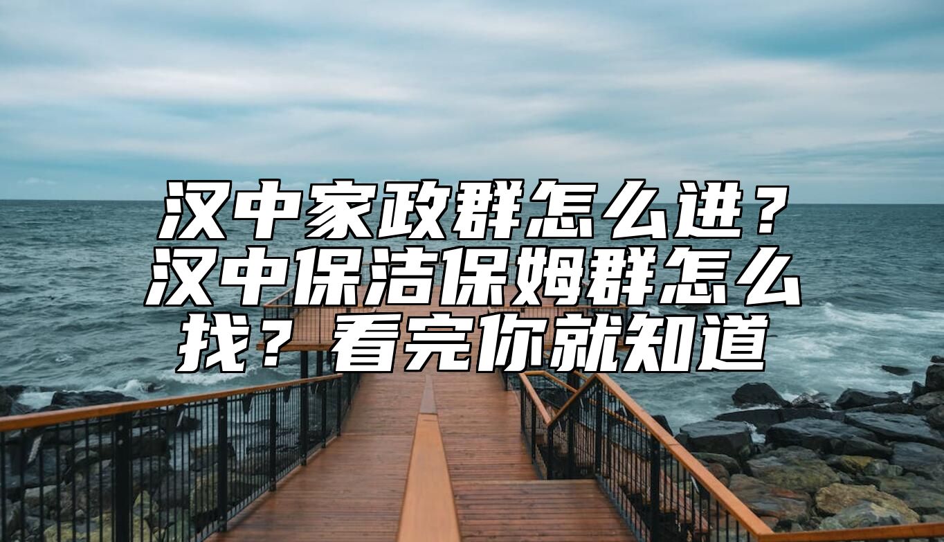 汉中家政群怎么进？汉中保洁保姆群怎么找？看完你就知道