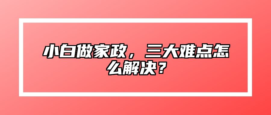 小白做家政，三大难点怎么解决？