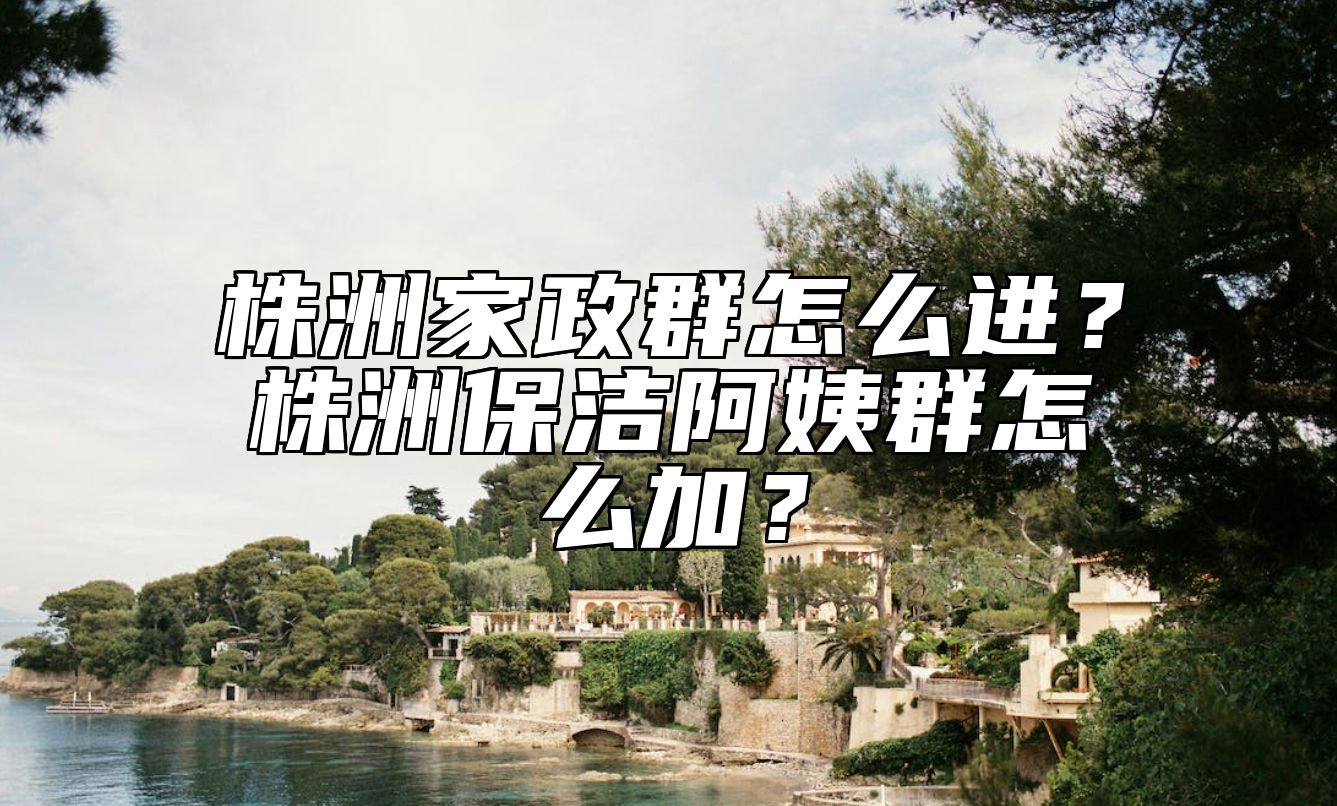 株洲家政群怎么进？株洲保洁阿姨群怎么加？ 