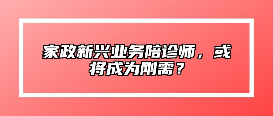 家政新兴业务陪诊师，或将成为刚需？