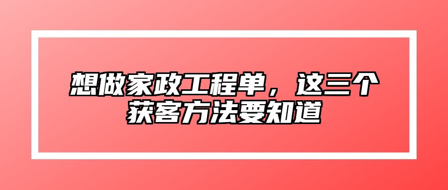 想做家政工程单，这三个获客方法要知道 