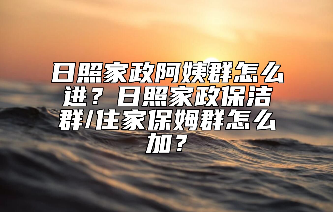 日照家政阿姨群怎么进？日照家政保洁群/住家保姆群怎么加？