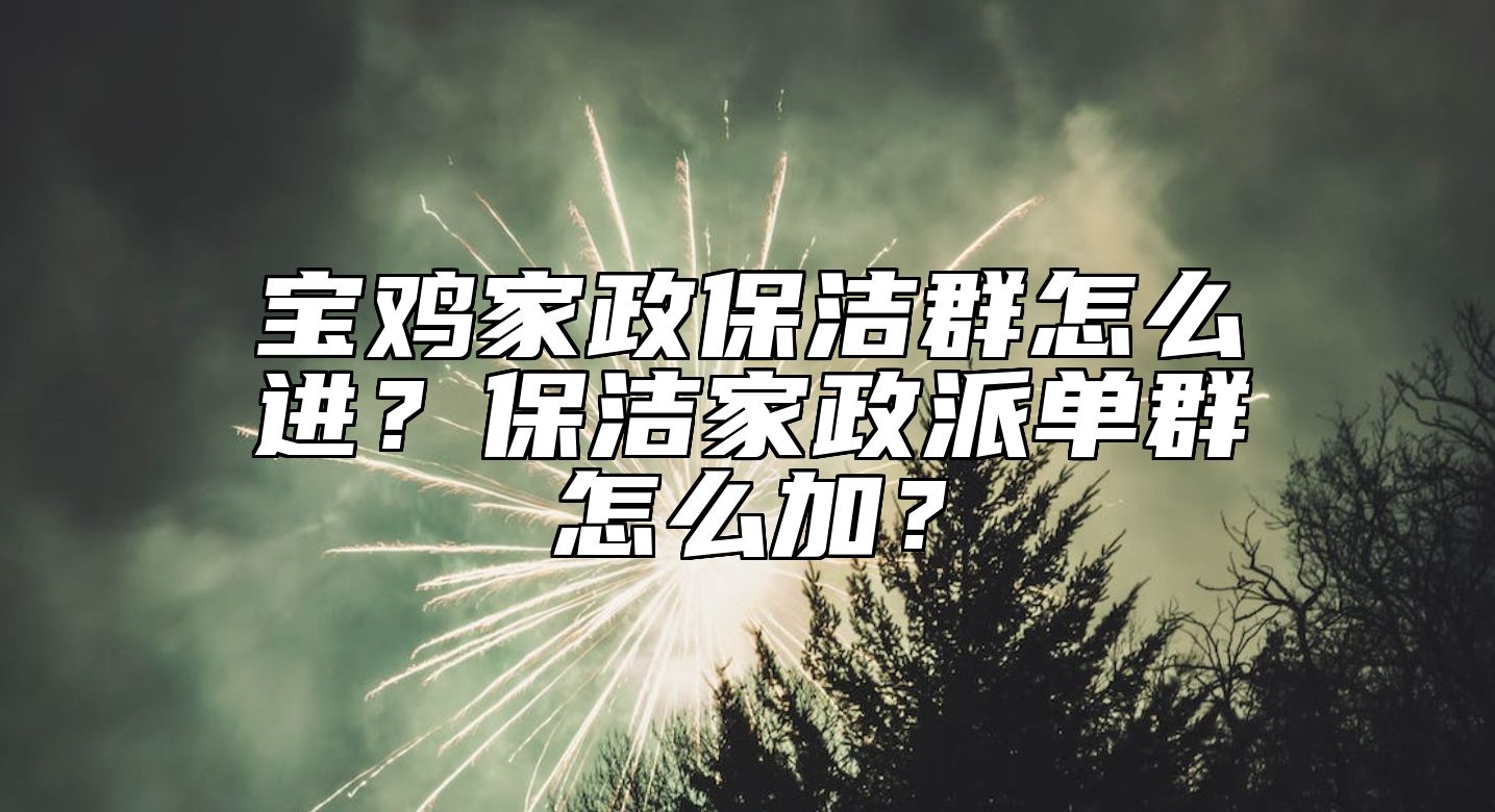 宝鸡家政保洁群怎么进？保洁家政派单群怎么加？