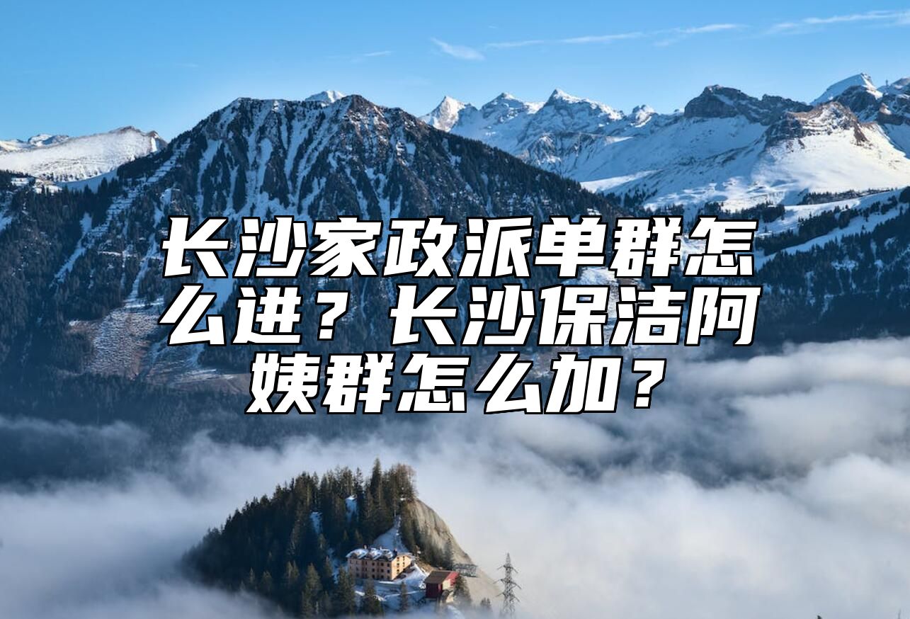 长沙家政派单群怎么进？长沙保洁阿姨群怎么加？ 