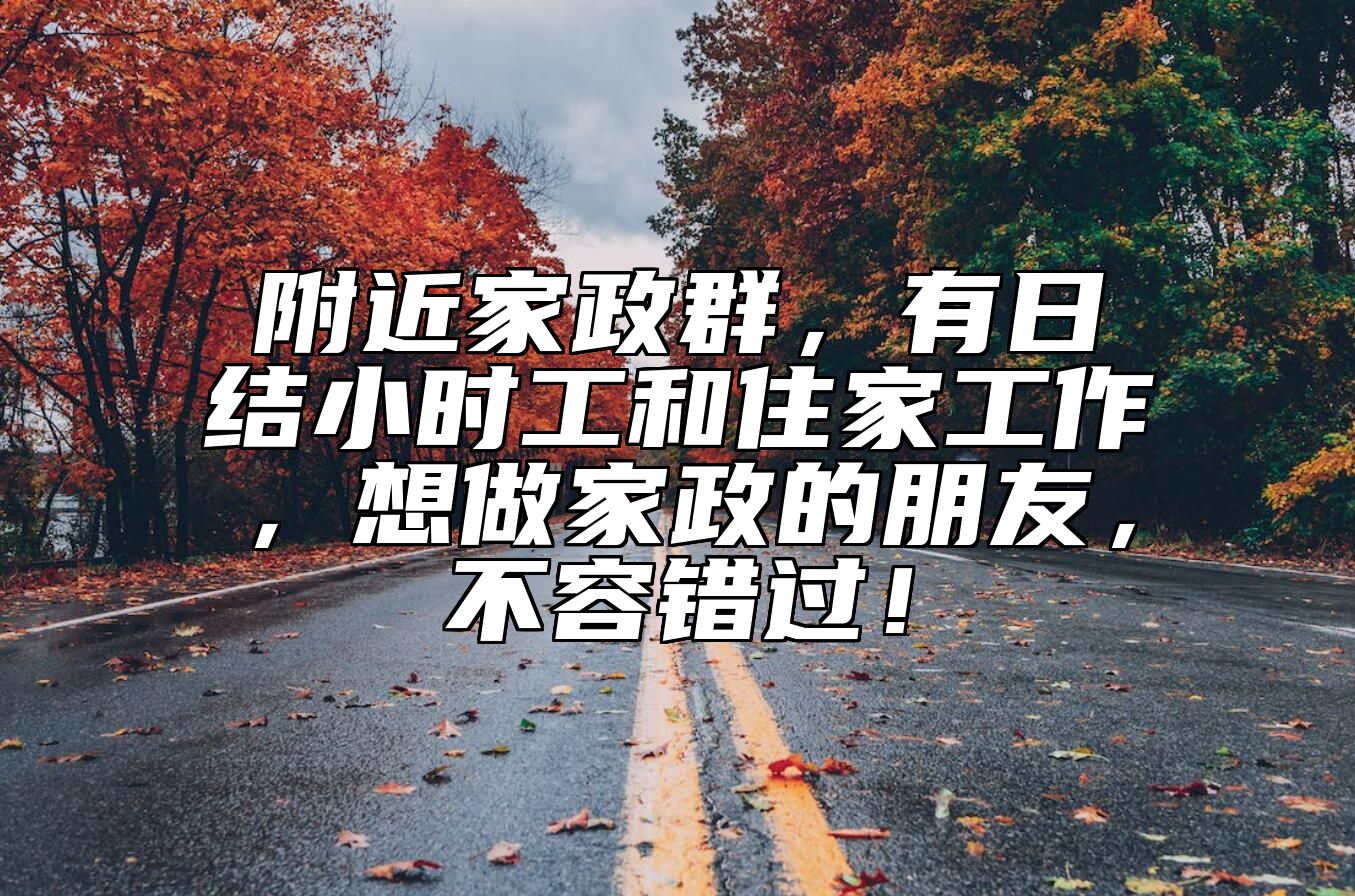 附近家政群，有日结小时工和住家工作，想做家政的朋友，不容错过！