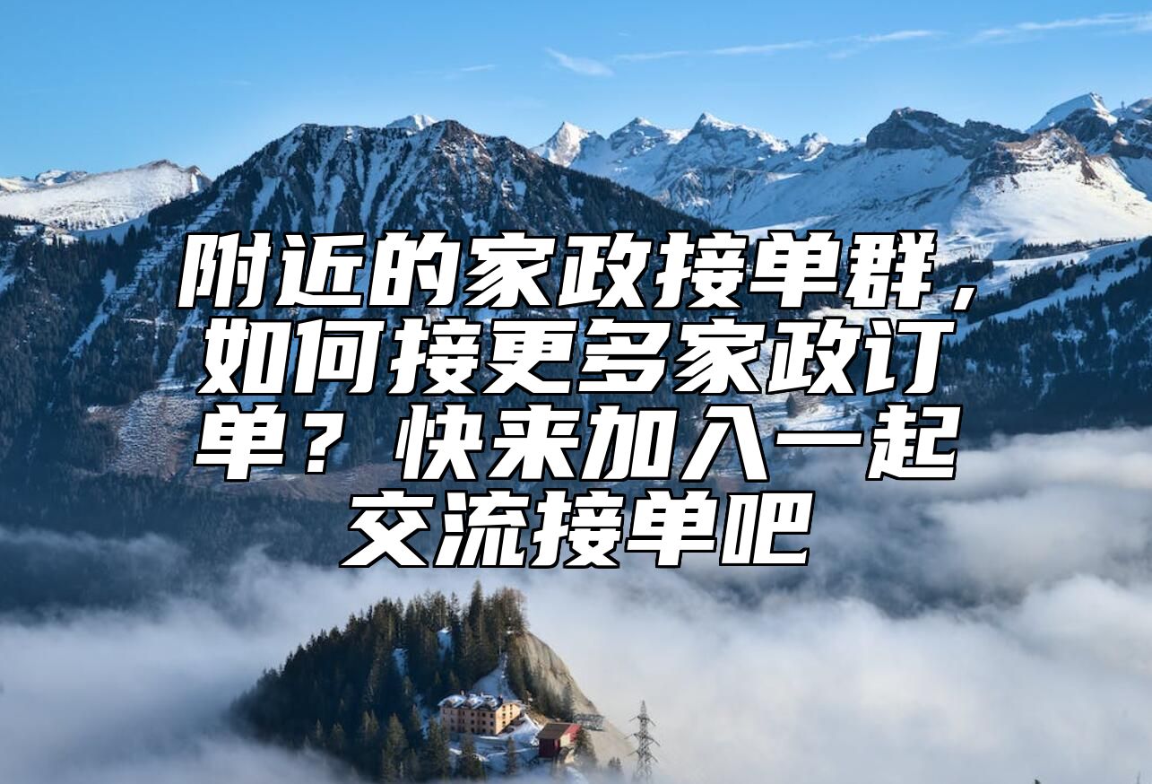 附近的家政接单群，如何接更多家政订单？快来加入一起交流接单吧