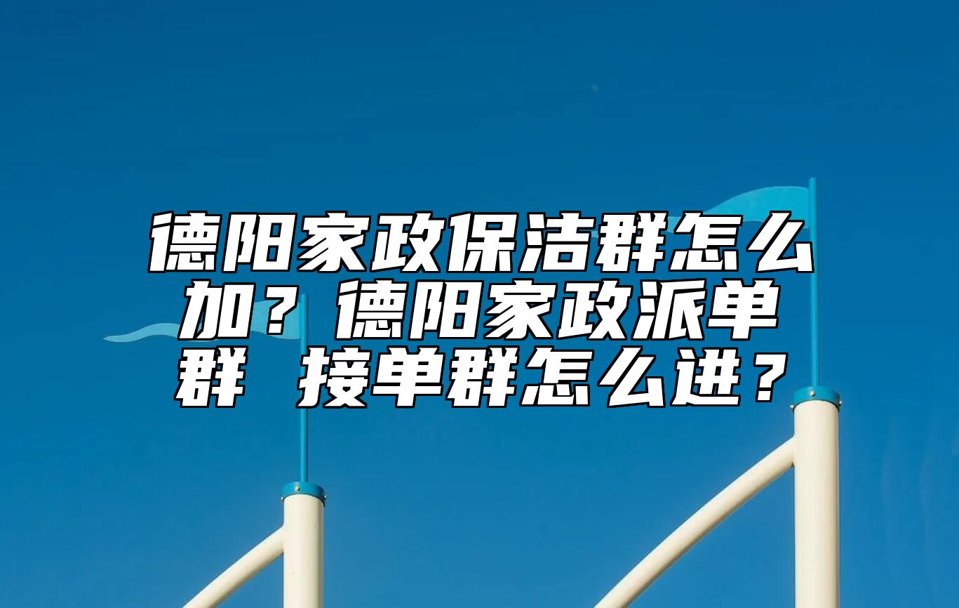 德阳家政保洁群怎么加？德阳家政派单群 接单群怎么进？ 