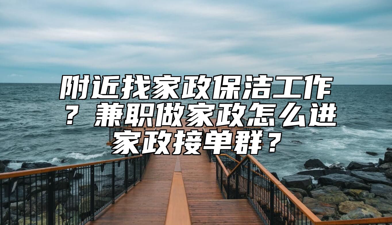 附近找家政保洁工作？兼职做家政怎么进家政接单群？ 