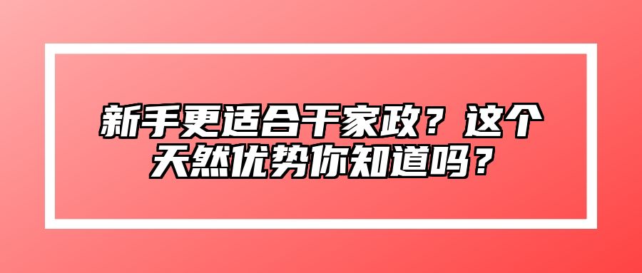 新手更适合干家政？这个天然优势你知道吗？