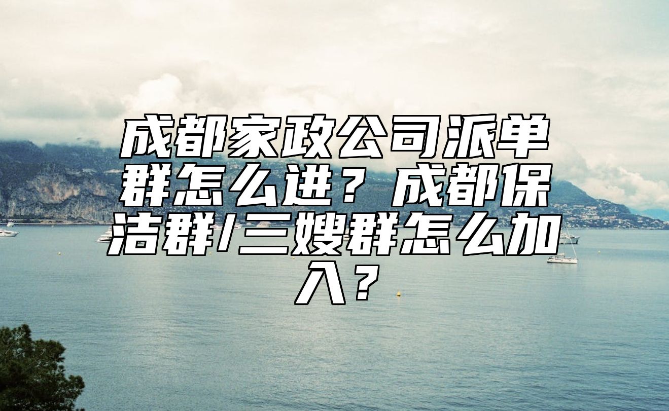 成都家政公司派单群怎么进？成都保洁群/三嫂群怎么加入？ 