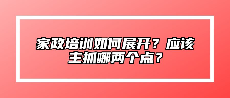 家政培训如何展开？应该主抓哪两个点？