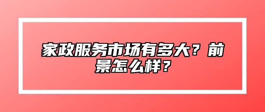 家政服务市场有多大？前景怎么样？ 