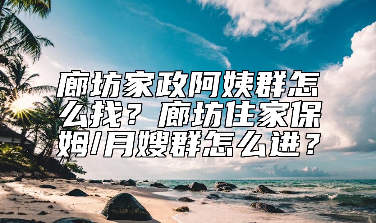 廊坊家政阿姨群怎么找？廊坊住家保姆/月嫂群怎么进？ 