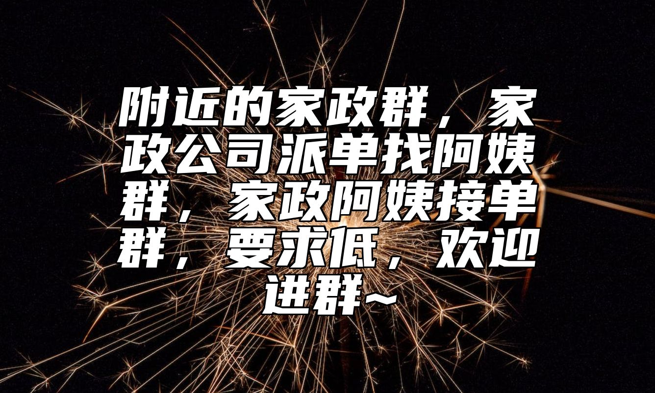 附近的家政群，家政公司派单找阿姨群，家政阿姨接单群，要求低，欢迎进群~ 