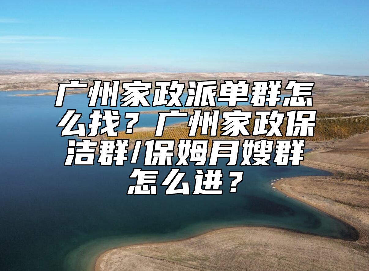 广州家政派单群怎么找？广州家政保洁群/保姆月嫂群怎么进？