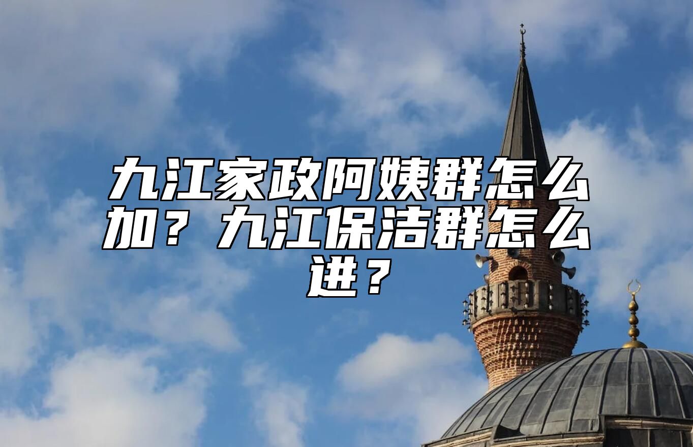 九江家政阿姨群怎么加？九江保洁群怎么进？