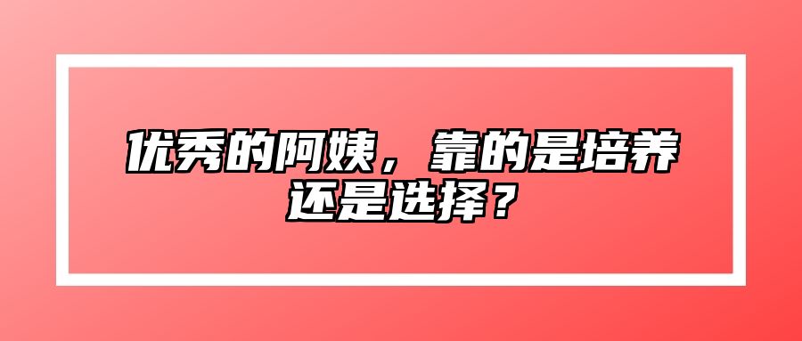 优秀的阿姨，靠的是培养还是选择？ 