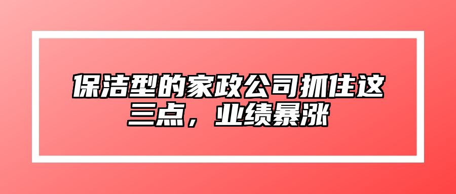 保洁型的家政公司抓住这三点，业绩暴涨