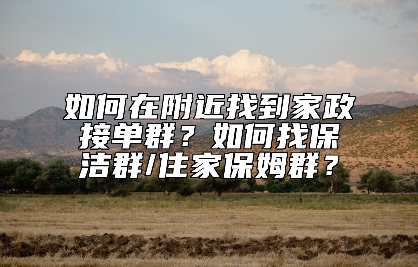 如何在附近找到家政接单群？如何找保洁群/住家保姆群？ 