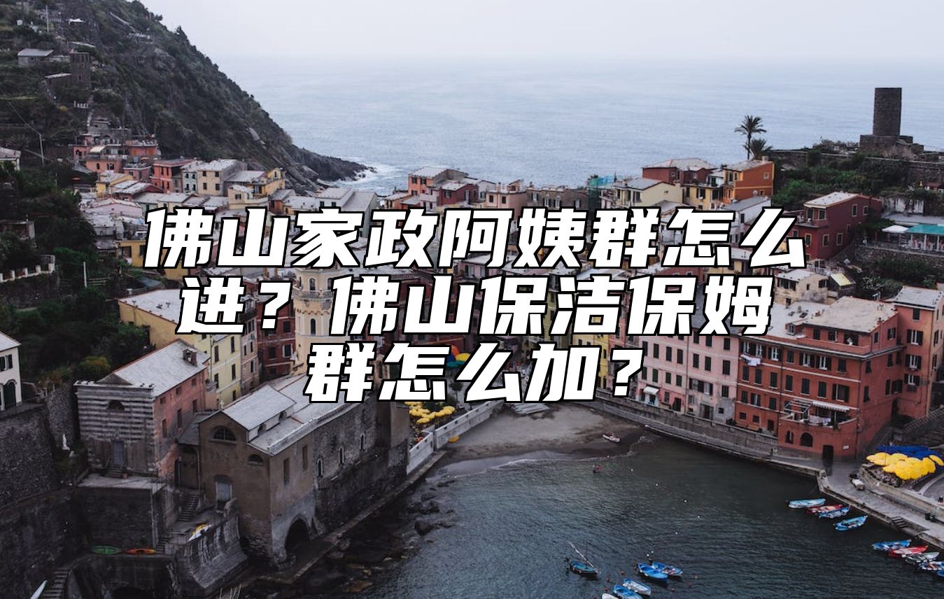 佛山家政阿姨群怎么进？佛山保洁保姆群怎么加？ 