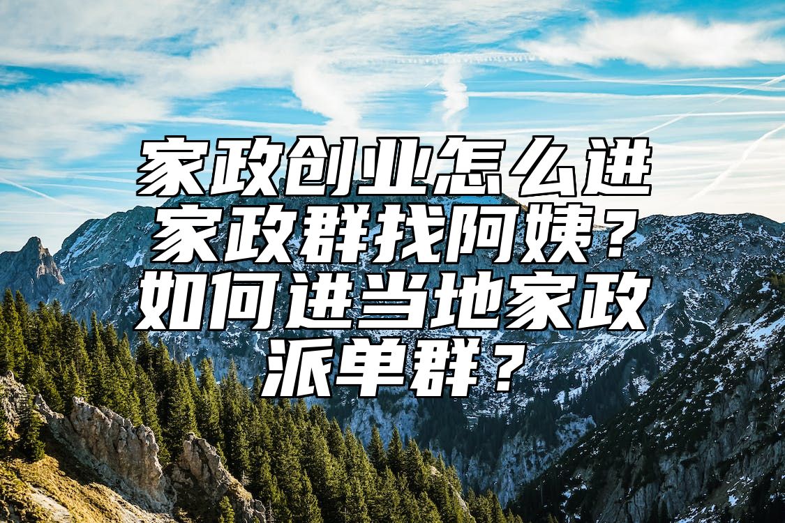 家政创业怎么进家政群找阿姨？如何进当地家政派单群？ 