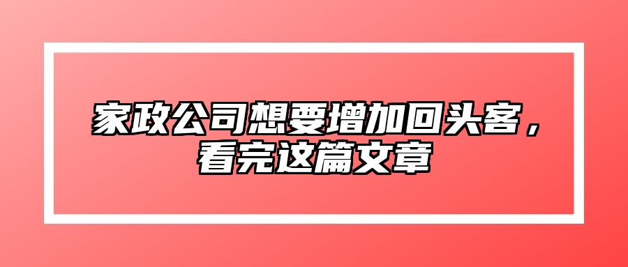 家政公司想要增加回头客，看完这篇文章 