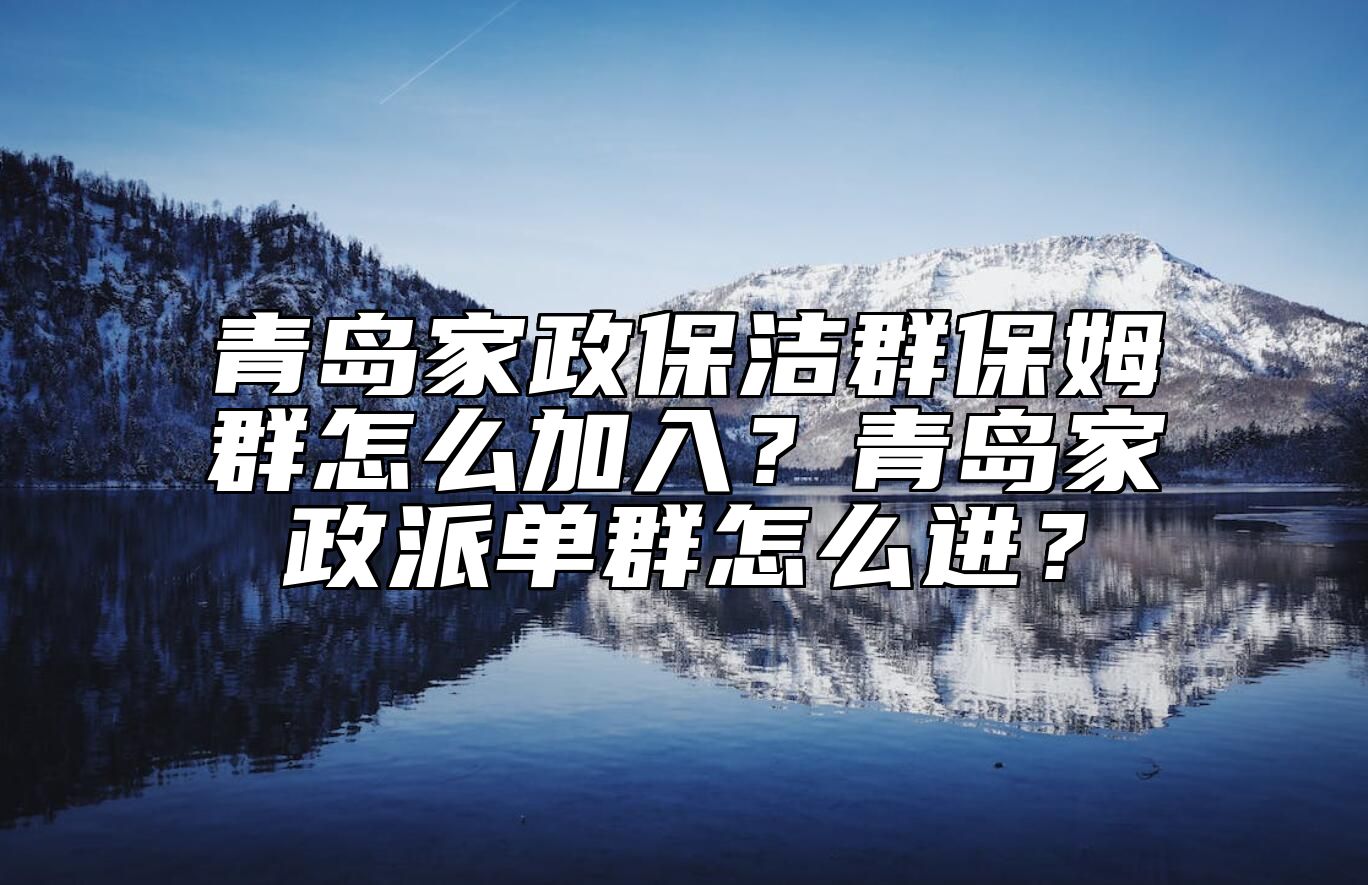 青岛家政保洁群保姆群怎么加入？青岛家政派单群怎么进？ 