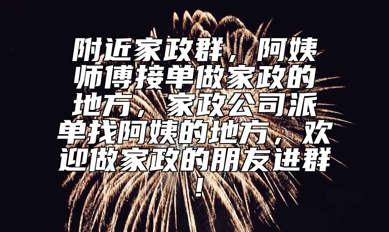 附近家政群，阿姨师傅接单做家政的地方，家政公司派单找阿姨的地方，欢迎做家政的朋友进群！