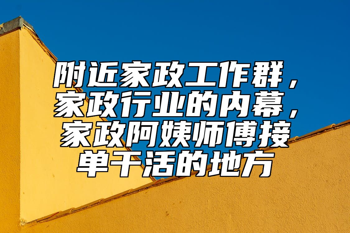 附近家政工作群，家政行业的内幕，家政阿姨师傅接单干活的地方