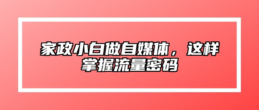 家政小白做自媒体，这样掌握流量密码