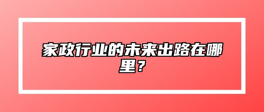 家政行业的未来出路在哪里？