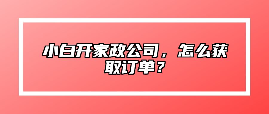 小白开家政公司，怎么获取订单？ 